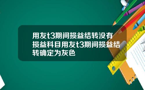 用友t3期间损益结转没有损益科目用友t3期间损益结转确定为灰色