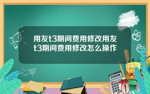 用友t3期间费用修改用友t3期间费用修改怎么操作