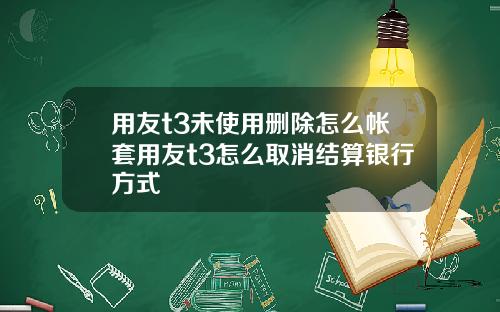 用友t3未使用删除怎么帐套用友t3怎么取消结算银行方式