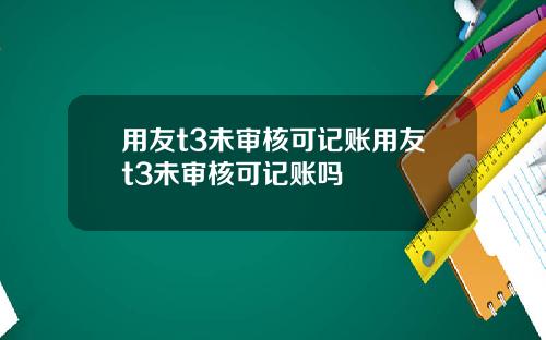 用友t3未审核可记账用友t3未审核可记账吗