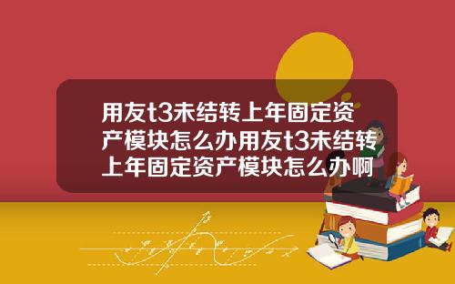 用友t3未结转上年固定资产模块怎么办用友t3未结转上年固定资产模块怎么办啊
