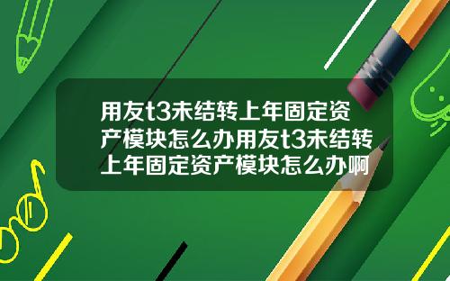 用友t3未结转上年固定资产模块怎么办用友t3未结转上年固定资产模块怎么办啊