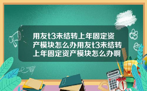 用友t3未结转上年固定资产模块怎么办用友t3未结转上年固定资产模块怎么办啊