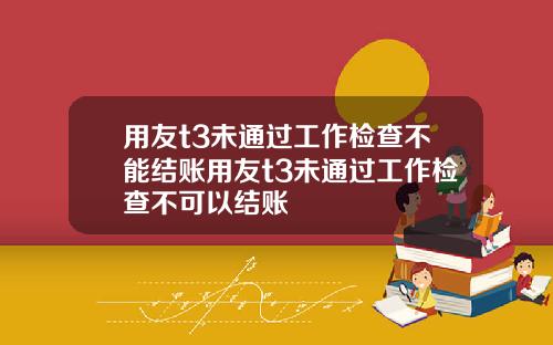 用友t3未通过工作检查不能结账用友t3未通过工作检查不可以结账