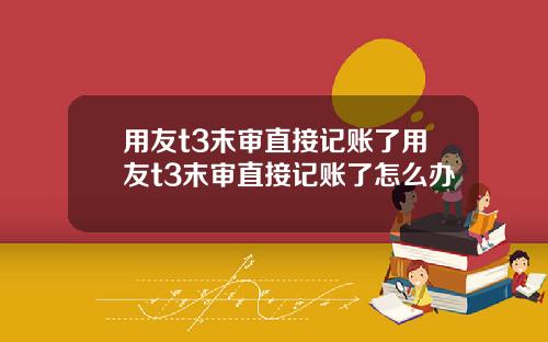 用友t3末审直接记账了用友t3末审直接记账了怎么办