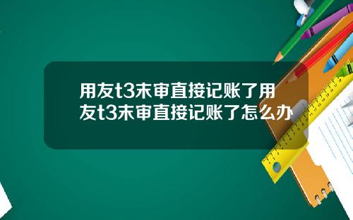 用友t3末审直接记账了用友t3末审直接记账了怎么办