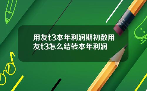 用友t3本年利润期初数用友t3怎么结转本年利润
