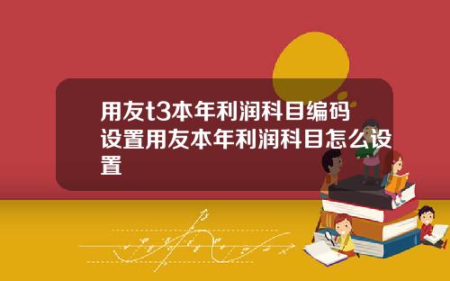 用友t3本年利润科目编码设置用友本年利润科目怎么设置