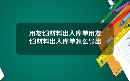 用友t3材料出入库单用友t3材料出入库单怎么导出