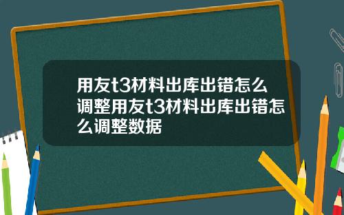 用友t3材料出库出错怎么调整用友t3材料出库出错怎么调整数据
