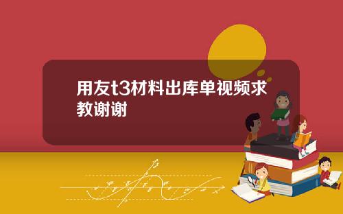 用友t3材料出库单视频求教谢谢