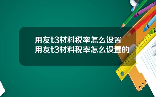 用友t3材料税率怎么设置用友t3材料税率怎么设置的