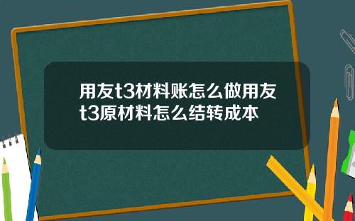 用友t3材料账怎么做用友t3原材料怎么结转成本