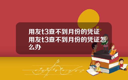 用友t3查不到月份的凭证用友t3查不到月份的凭证怎么办