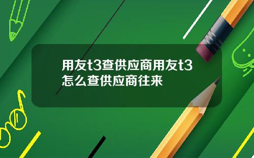用友t3查供应商用友t3怎么查供应商往来