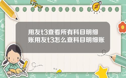 用友t3查看所有科目明细账用友t3怎么查科目明细账