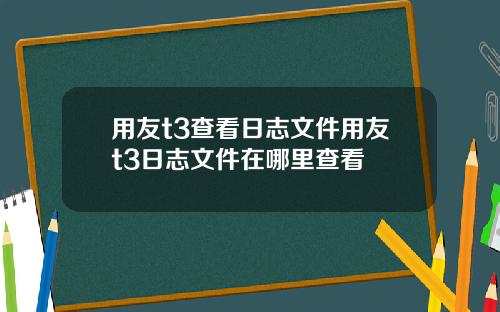 用友t3查看日志文件用友t3日志文件在哪里查看