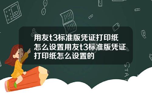 用友t3标准版凭证打印纸怎么设置用友t3标准版凭证打印纸怎么设置的
