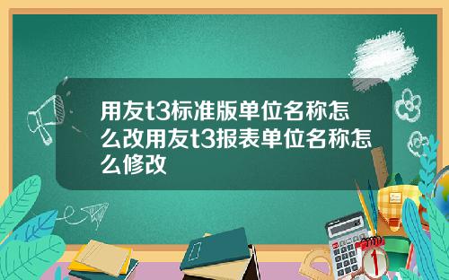 用友t3标准版单位名称怎么改用友t3报表单位名称怎么修改