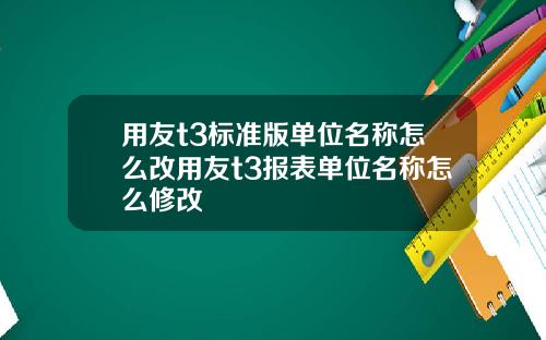 用友t3标准版单位名称怎么改用友t3报表单位名称怎么修改