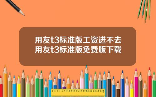 用友t3标准版工资进不去用友t3标准版免费版下载