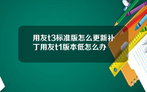 用友t3标准版怎么更新补丁用友t1版本低怎么办