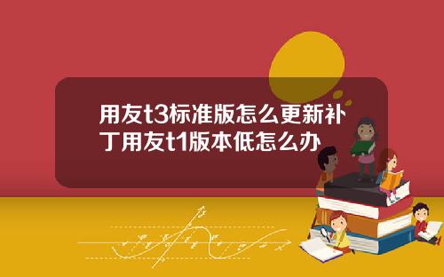 用友t3标准版怎么更新补丁用友t1版本低怎么办