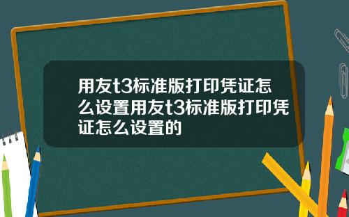 用友t3标准版打印凭证怎么设置用友t3标准版打印凭证怎么设置的