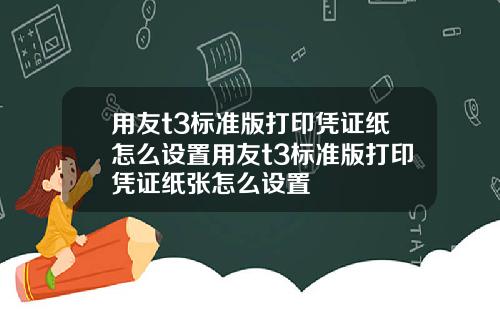 用友t3标准版打印凭证纸怎么设置用友t3标准版打印凭证纸张怎么设置