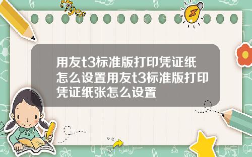用友t3标准版打印凭证纸怎么设置用友t3标准版打印凭证纸张怎么设置