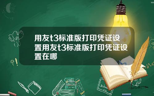 用友t3标准版打印凭证设置用友t3标准版打印凭证设置在哪