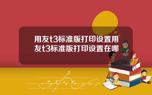用友t3标准版打印设置用友t3标准版打印设置在哪