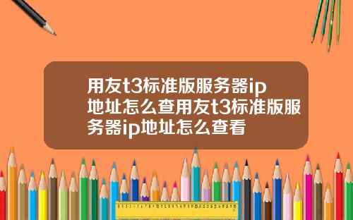 用友t3标准版服务器ip地址怎么查用友t3标准版服务器ip地址怎么查看