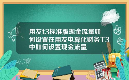 用友t3标准版现金流量如何设置在用友电算化财务T3中如何设置现金流量