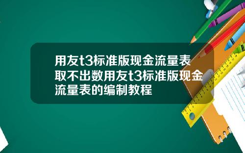 用友t3标准版现金流量表取不出数用友t3标准版现金流量表的编制教程