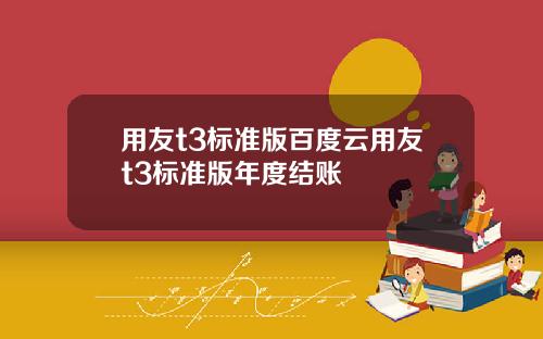 用友t3标准版百度云用友t3标准版年度结账
