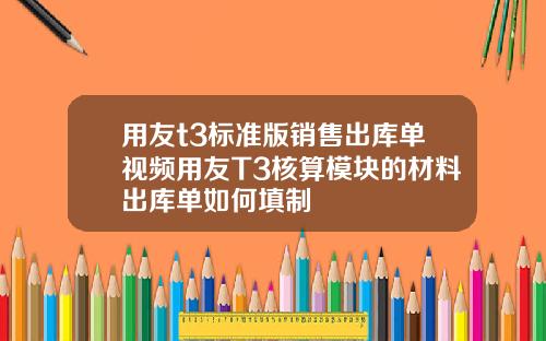 用友t3标准版销售出库单视频用友T3核算模块的材料出库单如何填制