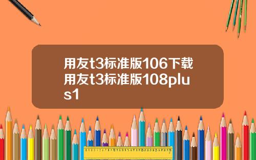 用友t3标准版106下载用友t3标准版108plus1