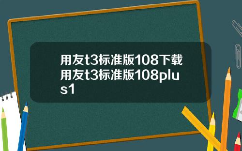 用友t3标准版108下载用友t3标准版108plus1