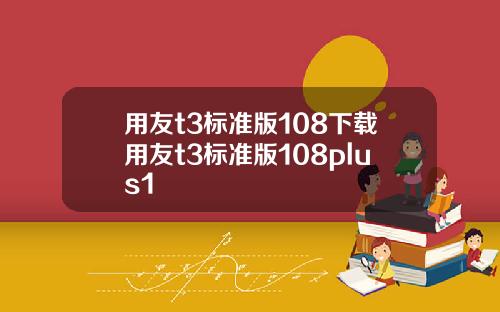 用友t3标准版108下载用友t3标准版108plus1