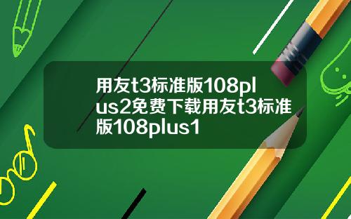 用友t3标准版108plus2免费下载用友t3标准版108plus1