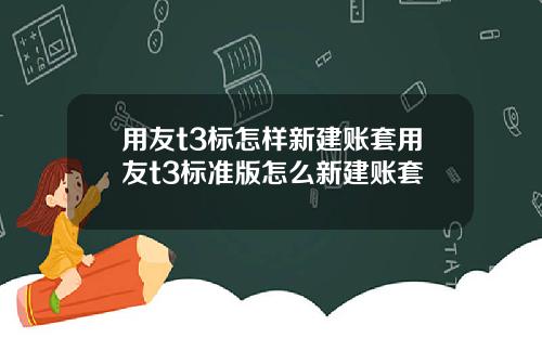 用友t3标怎样新建账套用友t3标准版怎么新建账套