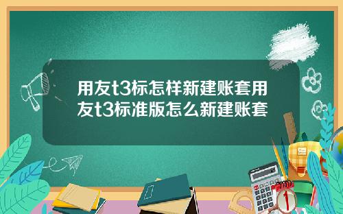 用友t3标怎样新建账套用友t3标准版怎么新建账套