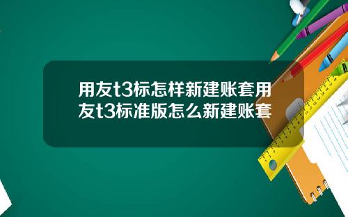 用友t3标怎样新建账套用友t3标准版怎么新建账套