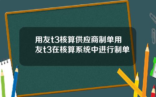 用友t3核算供应商制单用友t3在核算系统中进行制单