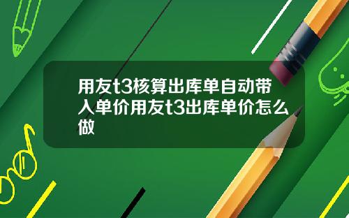 用友t3核算出库单自动带入单价用友t3出库单价怎么做