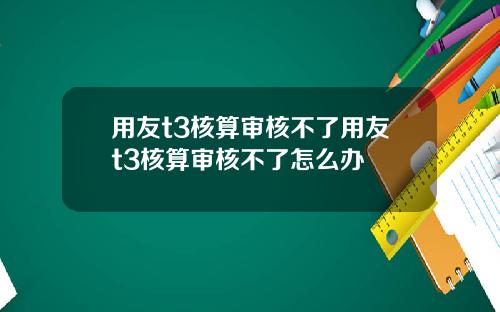 用友t3核算审核不了用友t3核算审核不了怎么办