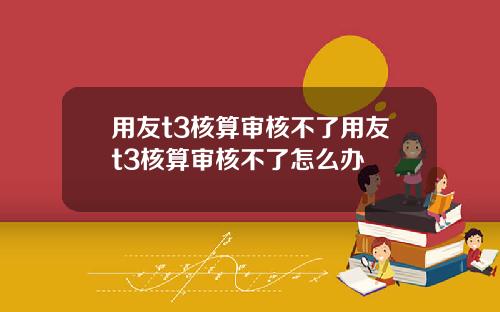 用友t3核算审核不了用友t3核算审核不了怎么办