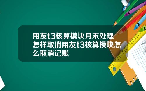 用友t3核算模块月末处理怎样取消用友t3核算模块怎么取消记账