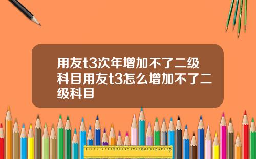 用友t3次年增加不了二级科目用友t3怎么增加不了二级科目